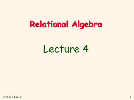 INFS614, Fall 08 1 Relational Algebra Lecture 4. INFS614, Fall 08 2 Relational Query Languages v Query languages: Allow manipulation and retrieval of.