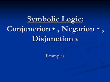 Symbolic Logic: Conjunction • , Negation ~, Disjunction v