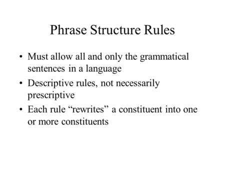 Phrase Structure Rules Must allow all and only the grammatical sentences in a language Descriptive rules, not necessarily prescriptive Each rule “rewrites”