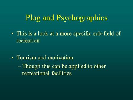 Plog and Psychographics This is a look at a more specific sub-field of recreation Tourism and motivation –Though this can be applied to other recreational.