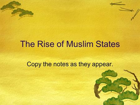 The Rise of Muslim States Copy the notes as they appear.