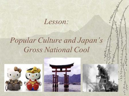 Lesson: Popular Culture and Japan’s Gross National Cool.
