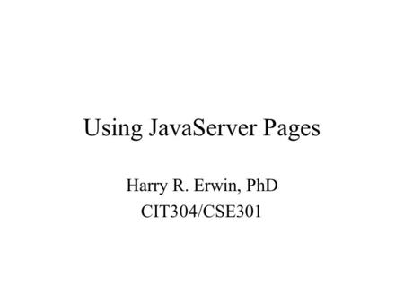 Using JavaServer Pages Harry R. Erwin, PhD CIT304/CSE301.