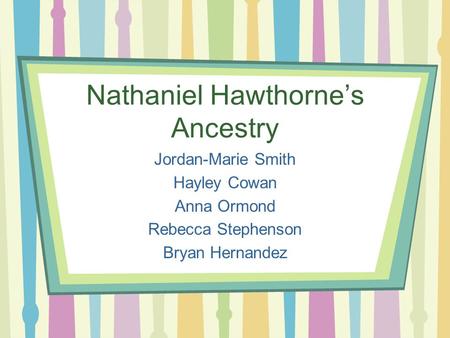 Nathaniel Hawthorne’s Ancestry Jordan-Marie Smith Hayley Cowan Anna Ormond Rebecca Stephenson Bryan Hernandez.