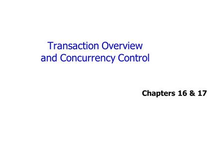 Transaction Overview and Concurrency Control Chapters 16 & 17.