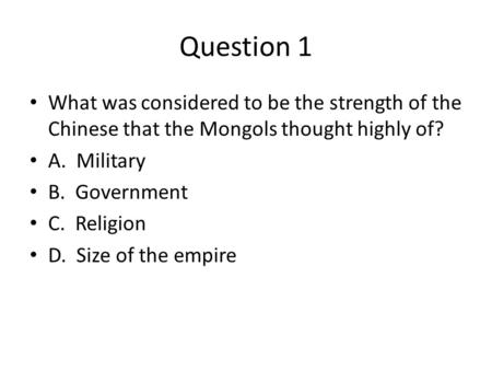 Question 1 What was considered to be the strength of the Chinese that the Mongols thought highly of? A. Military B. Government C. Religion D. Size of the.