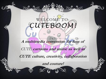 WELCOME TO: CUTEBOOM! A multimedia convention for fans of CUTE cartoons and anime as well as CUTE culture, creativity, collaboration and couture!
