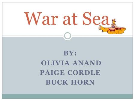 BY: OLIVIA ANAND PAIGE CORDLE BUCK HORN War at Sea.