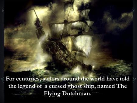 For centuries, sailors around the world have told the legend of a cursed ghost ship, named The Flying Dutchman.