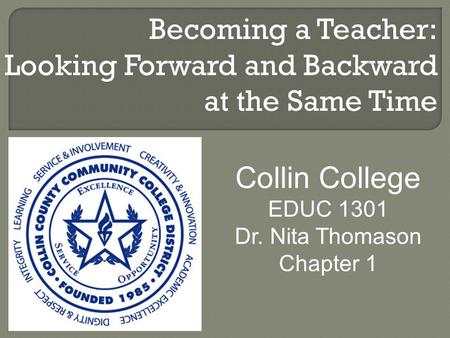 Becoming a Teacher: Looking Forward and Backward at the Same Time Collin College EDUC 1301 Dr. Nita Thomason Chapter 1.