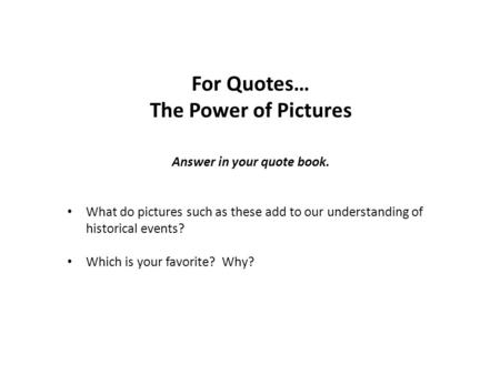 For Quotes… The Power of Pictures Answer in your quote book. What do pictures such as these add to our understanding of historical events? Which is your.