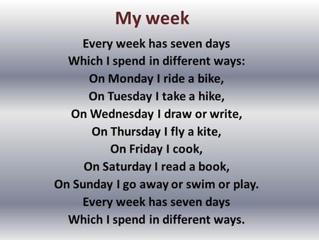 My week Every week has seven days Which I spend in different ways: On Monday I ride a bike, On Tuesday I take a hike, On Wednesday I draw or write, On.