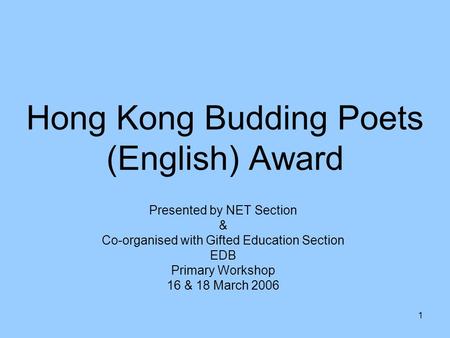 1 Hong Kong Budding Poets (English) Award Presented by NET Section & Co-organised with Gifted Education Section EDB Primary Workshop 16 & 18 March 2006.