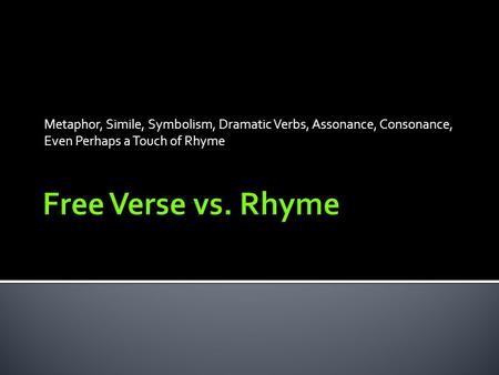 Metaphor, Simile, Symbolism, Dramatic Verbs, Assonance, Consonance, Even Perhaps a Touch of Rhyme Free Verse vs. Rhyme.