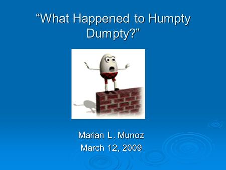 “What Happened to Humpty Dumpty?” Marian L. Munoz March 12, 2009.