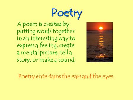 Poetry A poem is created by putting words together in an interesting way to express a feeling, create a mental picture, tell a story, or make a sound.