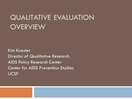 QUALITATIVE EVALUATION OVERVIEW Kim Koester Director of Qualitative Research AIDS Policy Research Center Center for AIDS Prevention Studies UCSF.