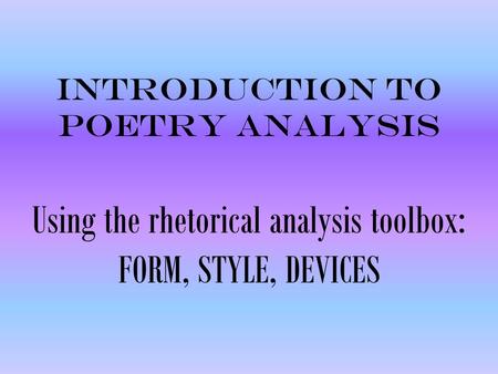 Introduction to Poetry Analysis Using the rhetorical analysis toolbox: FORM, STYLE, DEVICES.