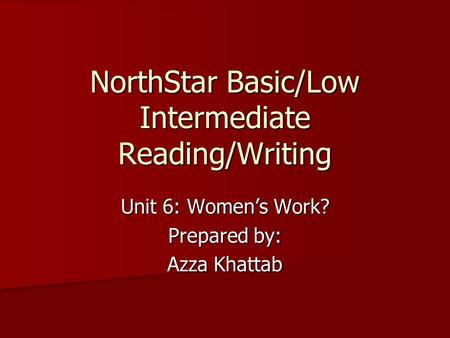 NorthStar Basic/Low Intermediate Reading/Writing Unit 6: Women’s Work? Prepared by: Azza Khattab.