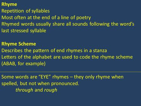 Rhyme Repetition of syllables Most often at the end of a line of poetry Rhymed words usually share all sounds following the word’s last stressed syllable.