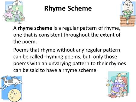 Rhyme Scheme A rhyme scheme is a regular pattern of rhyme, one that is consistent throughout the extent of the poem. Poems that rhyme without any regular.