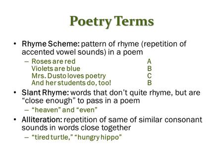 Poetry Terms Rhyme Scheme: pattern of rhyme (repetition of accented vowel sounds) in a poem Roses are red				A Violets are blue				B Mrs. Dusto loves poetry		C.