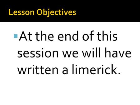  At the end of this session we will have written a limerick.