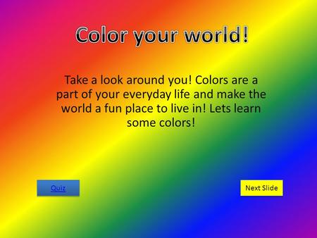 Take a look around you! Colors are a part of your everyday life and make the world a fun place to live in! Lets learn some colors! Quiz Next Slide.