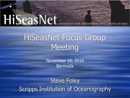 HiSeasNet Focus Group Meeting Steve Foley Scripps Institution of Oceanography Steve Foley Scripps Institution of Oceanography November 15, 2010 Bermuda.