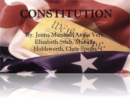 CONSTITUTION By. Jenna Marshall, Andie Vera, Elizabeth Stich, Marielle Holdsworth, Chris Spears.