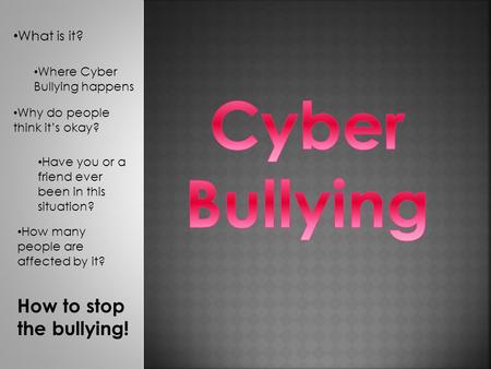 What is it? Where Cyber Bullying happens Why do people think it’s okay? Have you or a friend ever been in this situation? How many people are affected.