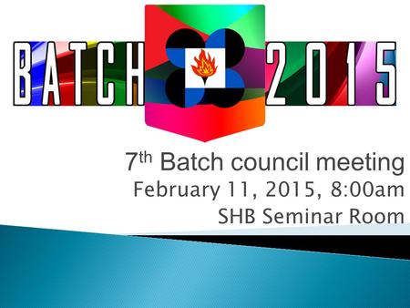 7 th Batch council meeting February 11, 2015, 8:00am SHB Seminar Room.