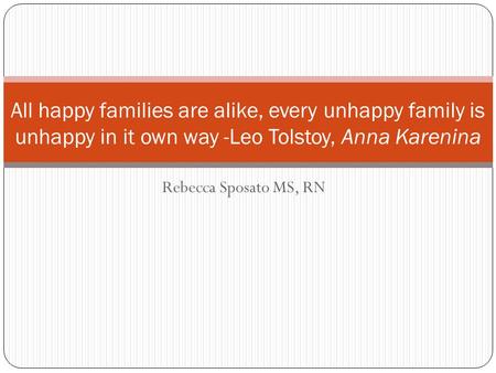 Rebecca Sposato MS, RN All happy families are alike, every unhappy family is unhappy in it own way -Leo Tolstoy, Anna Karenina.