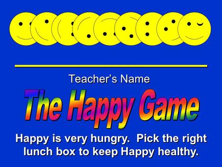 Happy Game Teacher’s Name Happy is very hungry. Pick the right lunch box to keep Happy healthy.