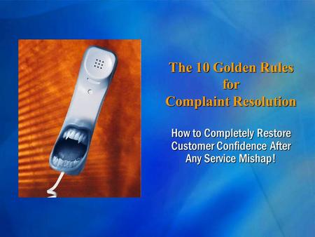 The 10 Golden Rules for Complaint Resolution How to Completely Restore Customer Confidence After Any Service Mishap!