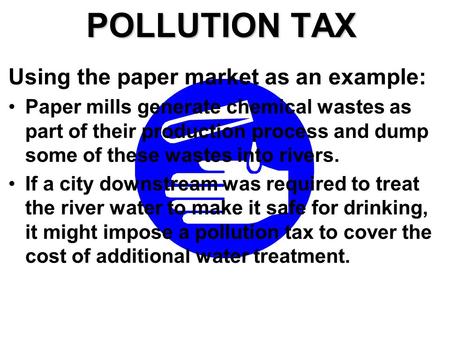 POLLUTION TAX Using the paper market as an example: Paper mills generate chemical wastes as part of their production process and dump some of these wastes.