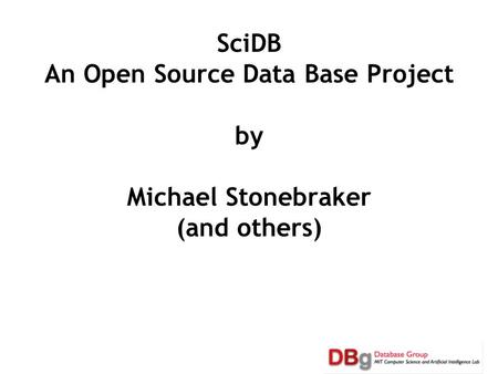 SciDB An Open Source Data Base Project by Michael Stonebraker (and others) 1.