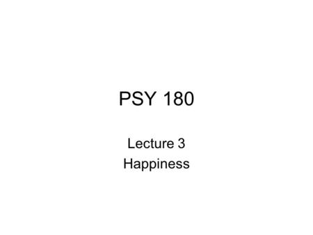 PSY 180 Lecture 3 Happiness. Why be happy? Tal Ben-Shahar says that you can play the why game like kids- eventually you will get to the point where you.