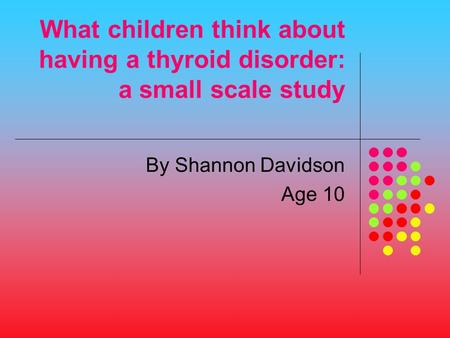 What children think about having a thyroid disorder: a small scale study By Shannon Davidson Age 10.