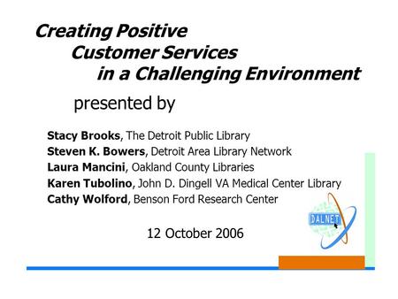 Creating Positive Customer Services in a Challenging Environment Stacy Brooks, The Detroit Public Library Steven K. Bowers, Detroit Area Library Network.
