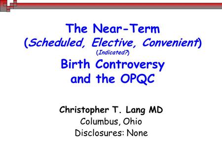 The Near-Term (Scheduled, Elective, Convenient) (Indicated?) Birth Controversy and the OPQC Christopher T. Lang MD Columbus, Ohio Disclosures: None.
