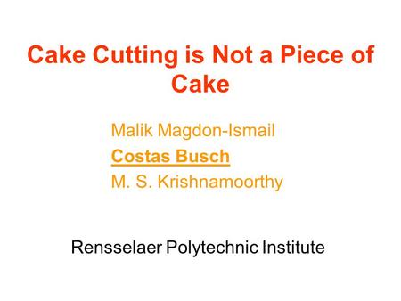 Cake Cutting is Not a Piece of Cake Malik Magdon-Ismail Costas Busch M. S. Krishnamoorthy Rensselaer Polytechnic Institute.