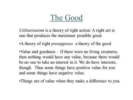The Good Utilitarianism is a theory of right action: A right act is one that produces the maximum possible good. A theory of right presupposes a theory.