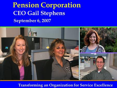 1 September 6, 2007 Pension Corporation CEO Gail Stephens Transforming an Organization for Service Excellence.