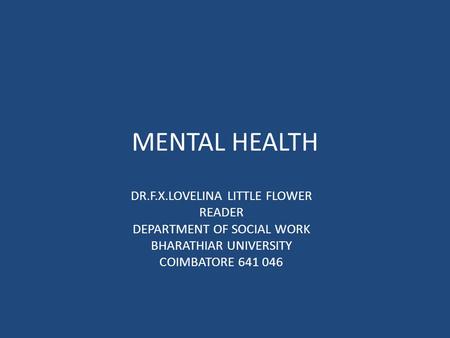 MENTAL HEALTH DR.F.X.LOVELINA LITTLE FLOWER READER DEPARTMENT OF SOCIAL WORK BHARATHIAR UNIVERSITY COIMBATORE 641 046.