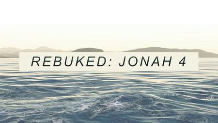 Jonah 4: Rebuked JONAH’S UNHAPPY ENDING Jonah’s shocking anger at God (4:1-3) v1: “but it was evil to Jonah with great evil and he burned with anger”