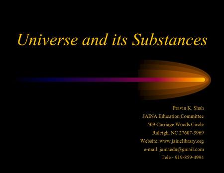 Universe and its Substances Pravin K. Shah JAINA Education Committee 509 Carriage Woods Circle Raleigh, NC 27607-3969 Website: www.jainelibrary.org e-mail: