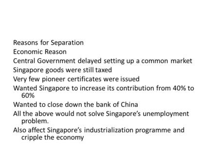 Reasons for Separation Economic Reason Central Government delayed setting up a common market Singapore goods were still taxed Very few pioneer certificates.