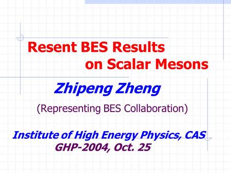 Resent BES Results on Scalar Mesons Zhipeng Zheng (Representing BES Collaboration) Institute of High Energy Physics, CAS GHP-2004, Oct. 25.