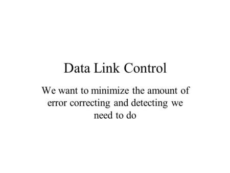 Data Link Control We want to minimize the amount of error correcting and detecting we need to do.